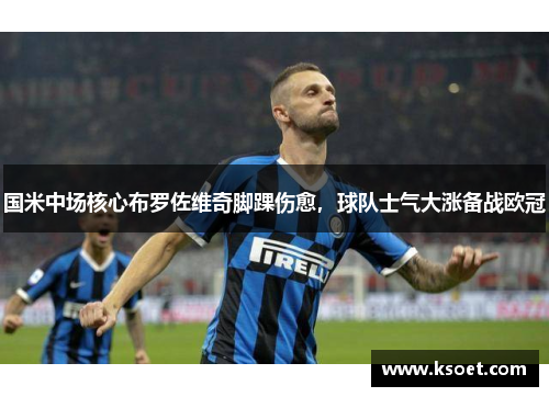 国米中场核心布罗佐维奇脚踝伤愈，球队士气大涨备战欧冠