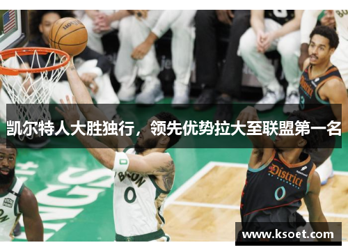 凯尔特人大胜独行，领先优势拉大至联盟第一名