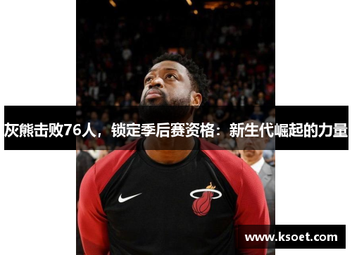 灰熊击败76人，锁定季后赛资格：新生代崛起的力量