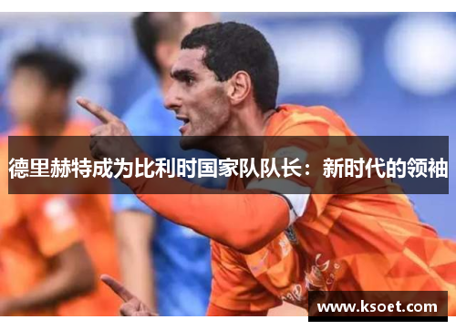 德里赫特成为比利时国家队队长：新时代的领袖