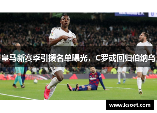 皇马新赛季引援名单曝光，C罗或回归伯纳乌
