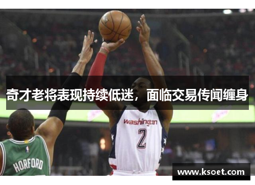 奇才老将表现持续低迷，面临交易传闻缠身