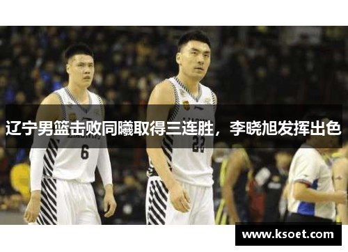 辽宁男篮击败同曦取得三连胜，李晓旭发挥出色