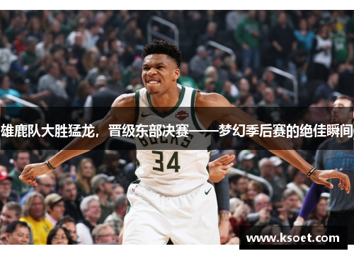 雄鹿队大胜猛龙，晋级东部决赛——梦幻季后赛的绝佳瞬间