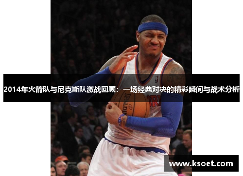 2014年火箭队与尼克斯队激战回顾：一场经典对决的精彩瞬间与战术分析
