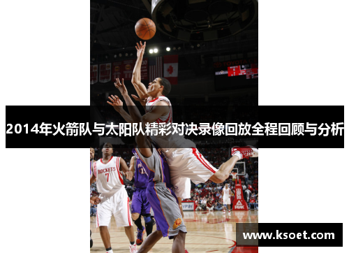 2014年火箭队与太阳队精彩对决录像回放全程回顾与分析