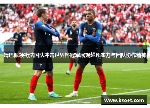 姆巴佩领衔法国队冲击世界杯冠军展现超凡实力与团队协作精神