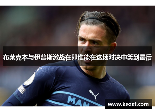 布莱克本与伊普斯激战在即谁能在这场对决中笑到最后