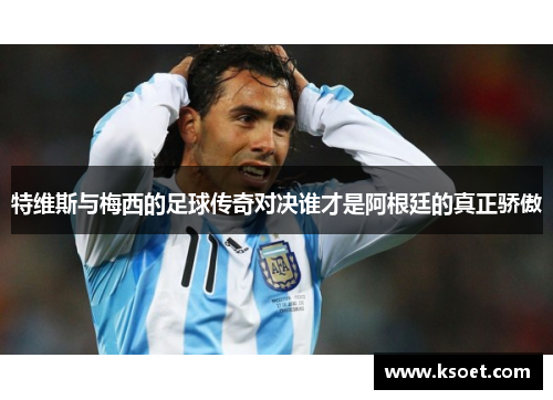 特维斯与梅西的足球传奇对决谁才是阿根廷的真正骄傲