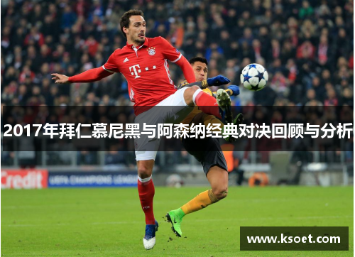 2017年拜仁慕尼黑与阿森纳经典对决回顾与分析
