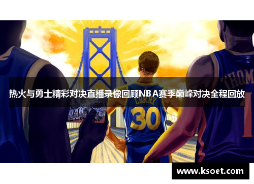热火与勇士精彩对决直播录像回顾NBA赛季巅峰对决全程回放