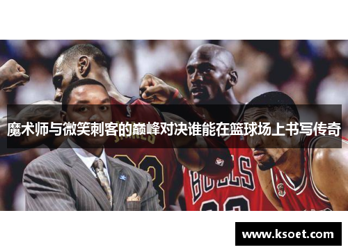 魔术师与微笑刺客的巅峰对决谁能在篮球场上书写传奇