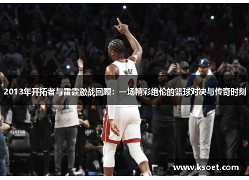 2013年开拓者与雷霆激战回顾：一场精彩绝伦的篮球对决与传奇时刻
