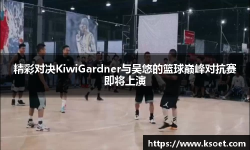 精彩对决KiwiGardner与吴悠的篮球巅峰对抗赛即将上演