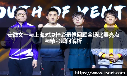 leyu安徽文一与上海对决精彩录像回顾全场比赛亮点与精彩瞬间解析