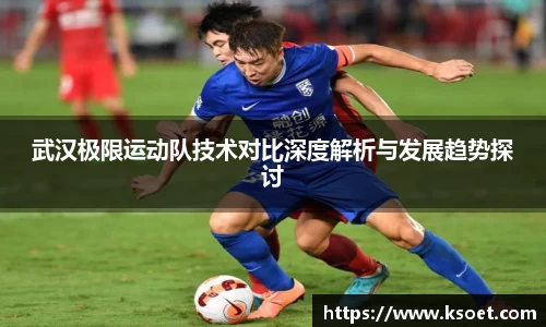 leyu武汉极限运动队技术对比深度解析与发展趋势探讨