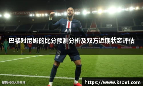 leyu巴黎对尼姆的比分预测分析及双方近期状态评估